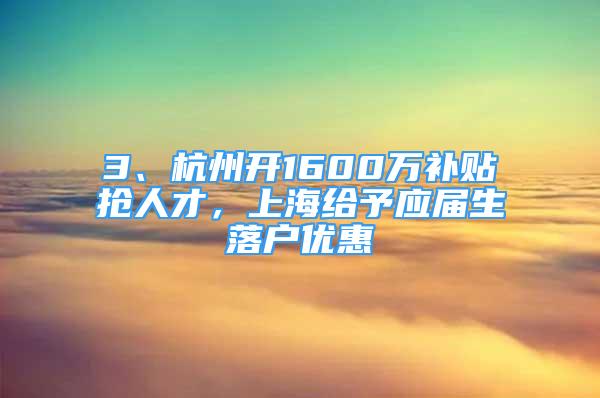 3、杭州开1600万补贴抢人才，上海给予应届生落户优惠