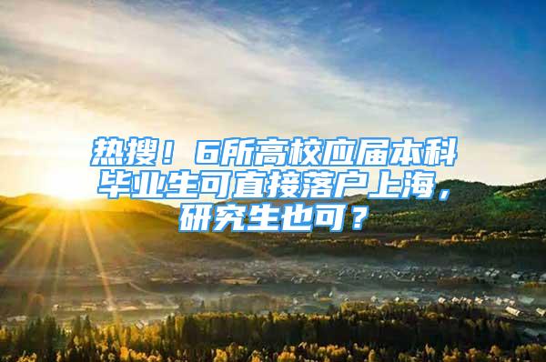 热搜！6所高校应届本科毕业生可直接落户上海，研究生也可？