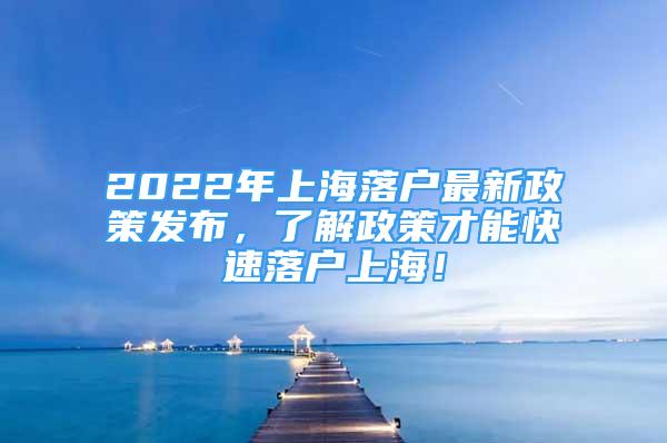 2022年上海落户最新政策发布，了解政策才能快速落户上海！
