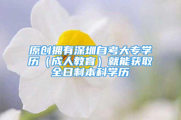 原创拥有深圳自考大专学历（成人教育）就能获取全日制本科学历