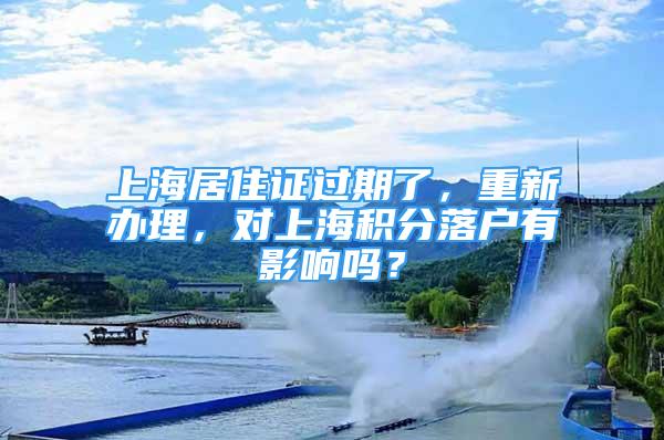 上海居住证过期了，重新办理，对上海积分落户有影响吗？