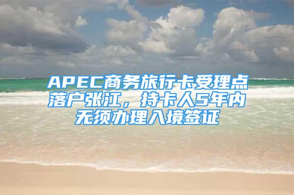 APEC商务旅行卡受理点落户张江，持卡人5年内无须办理入境签证