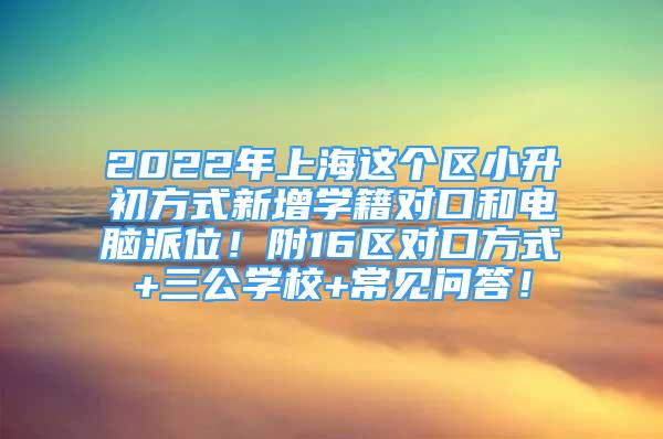 2022年上海这个区小升初方式新增学籍对口和电脑派位！附16区对口方式+三公学校+常见问答！