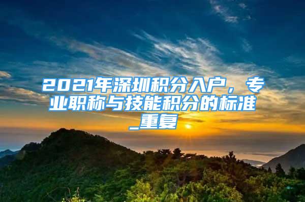 2021年深圳积分入户，专业职称与技能积分的标准_重复