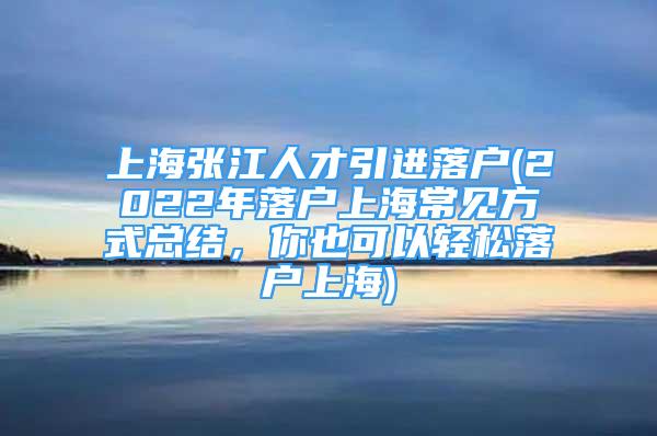 上海张江人才引进落户(2022年落户上海常见方式总结，你也可以轻松落户上海)