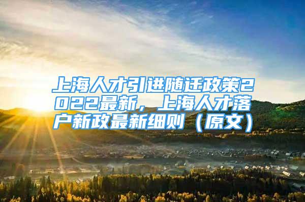 上海人才引进随迁政策2022最新，上海人才落户新政最新细则（原文）