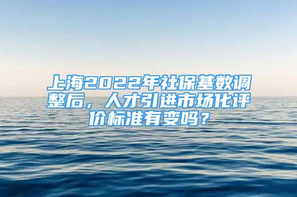 上海2022年社保基数调整后，人才引进市场化评价标准有变吗？