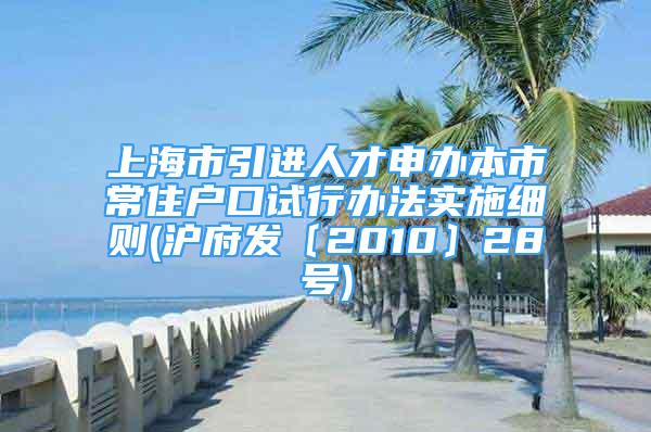 上海市引进人才申办本市常住户口试行办法实施细则(沪府发〔2010〕28号)