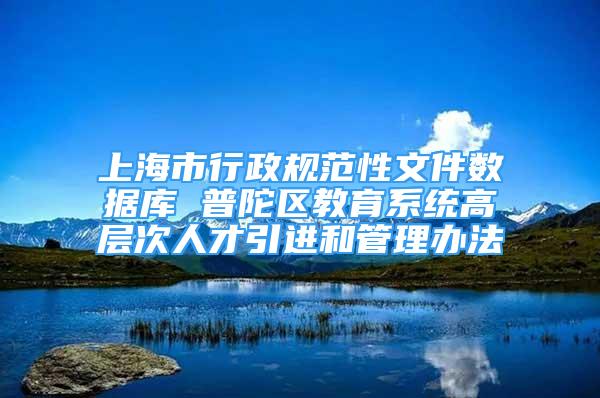 上海市行政规范性文件数据库 普陀区教育系统高层次人才引进和管理办法