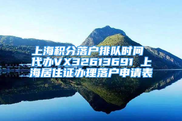 上海积分落户排队时间 代办VX32613691 上海居住证办理落户申请表