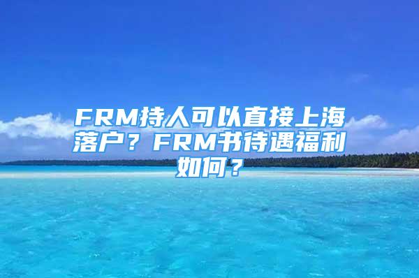 FRM持人可以直接上海落户？FRM书待遇福利如何？