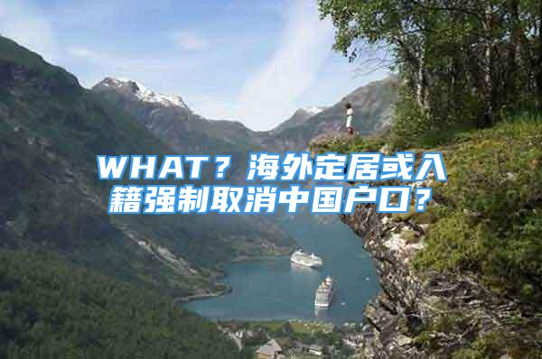 WHAT？海外定居或入籍强制取消中国户口？