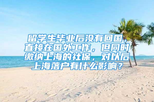 留学生毕业后没有回国，直接在国外工作，但同时缴纳上海的社保，对以后上海落户有什么影响？