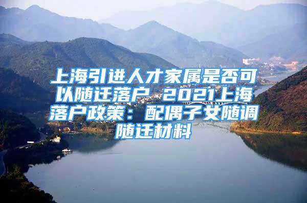 上海引进人才家属是否可以随迁落户 2021上海落户政策：配偶子女随调随迁材料