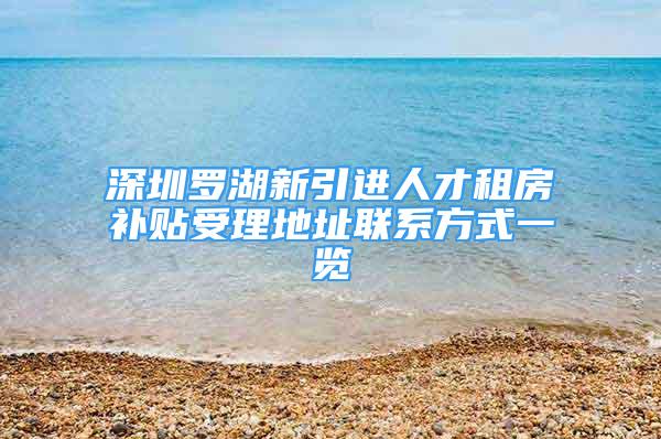 深圳罗湖新引进人才租房补贴受理地址联系方式一览