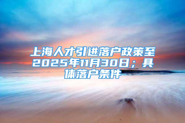 上海人才引进落户政策至2025年11月30日；具体落户条件