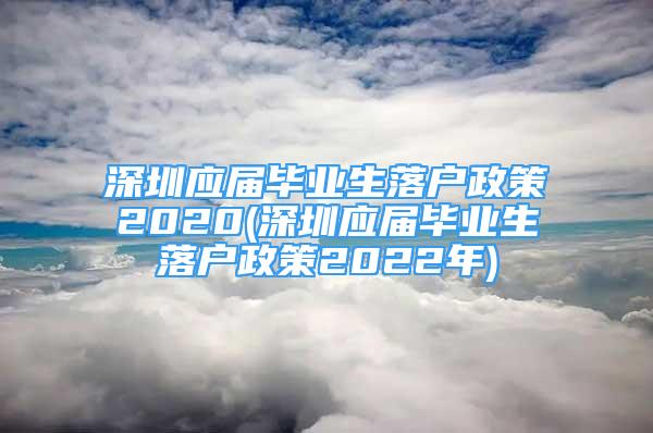深圳应届毕业生落户政策2020(深圳应届毕业生落户政策2022年)