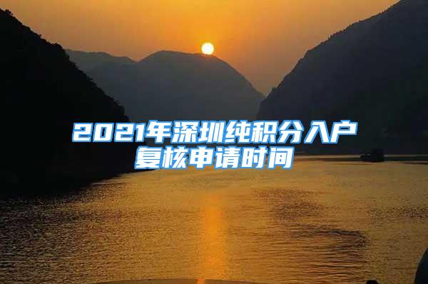 2021年深圳纯积分入户复核申请时间