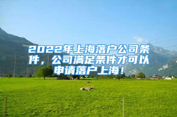 2022年上海落户公司条件，公司满足条件才可以申请落户上海！