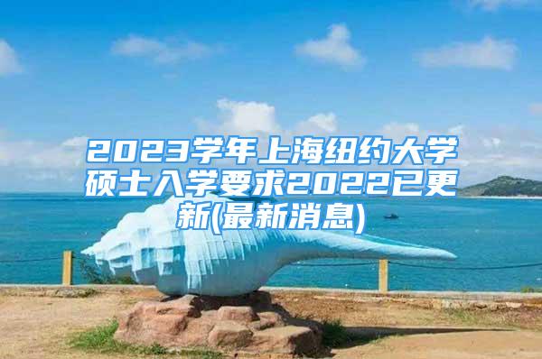 2023学年上海纽约大学硕士入学要求2022已更新(最新消息)
