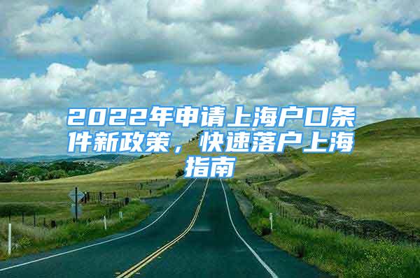 2022年申请上海户口条件新政策，快速落户上海指南