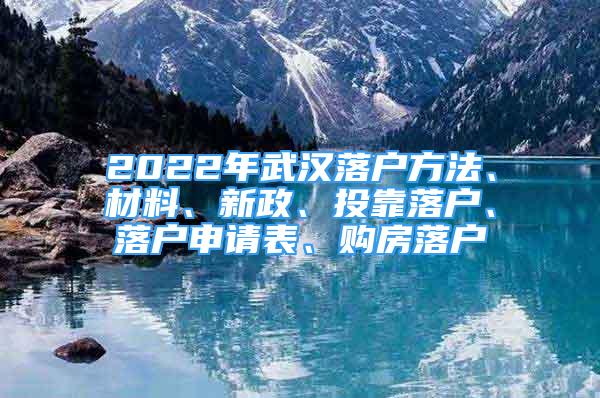 2022年武汉落户方法、材料、新政、投靠落户、落户申请表、购房落户