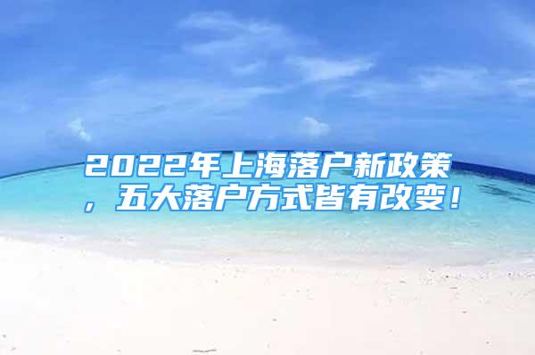 2022年上海落户新政策，五大落户方式皆有改变！