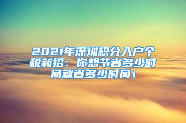 2021年深圳积分入户个税新招：你想节省多少时间就省多少时间！