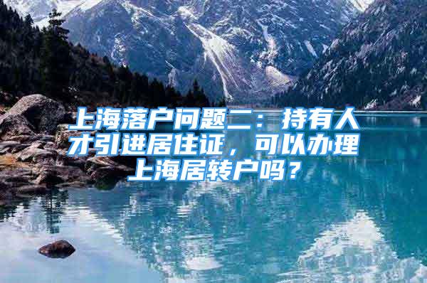 上海落户问题二：持有人才引进居住证，可以办理上海居转户吗？