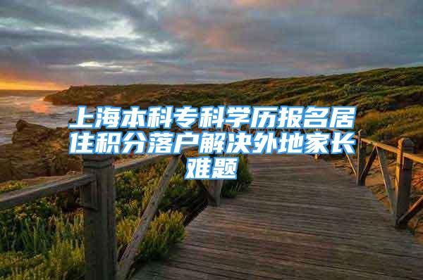 上海本科专科学历报名居住积分落户解决外地家长难题