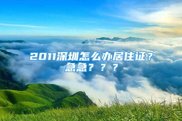 2011深圳怎么办居住证？急急？？？