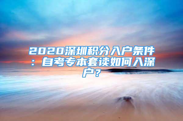 2020深圳积分入户条件：自考专本套读如何入深户？