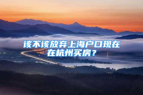 该不该放弃上海户口现在在杭州买房？