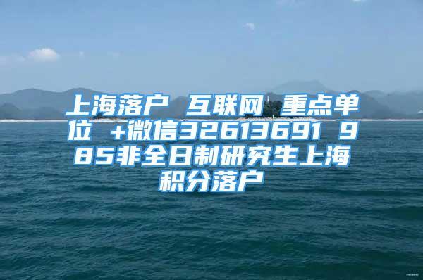 上海落户 互联网 重点单位 +微信32613691 985非全日制研究生上海积分落户
