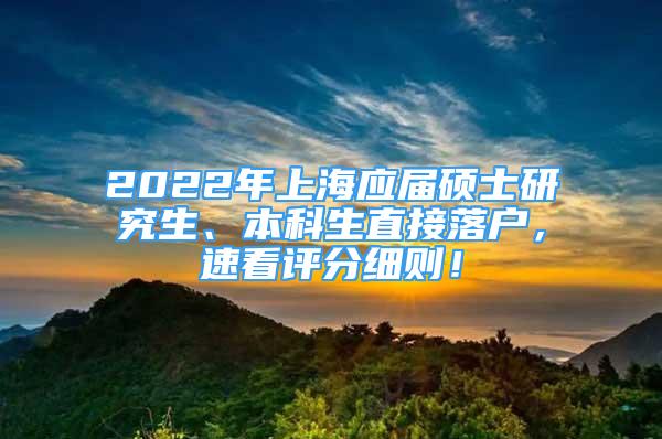 2022年上海应届硕士研究生、本科生直接落户，速看评分细则！