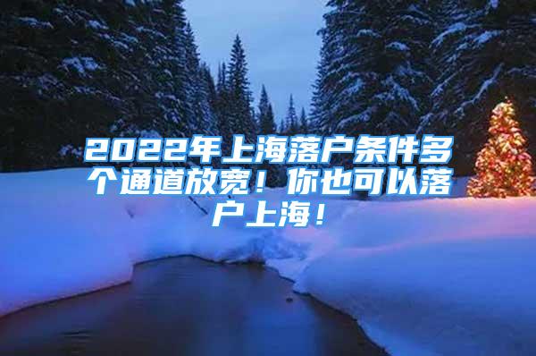 2022年上海落户条件多个通道放宽！你也可以落户上海！