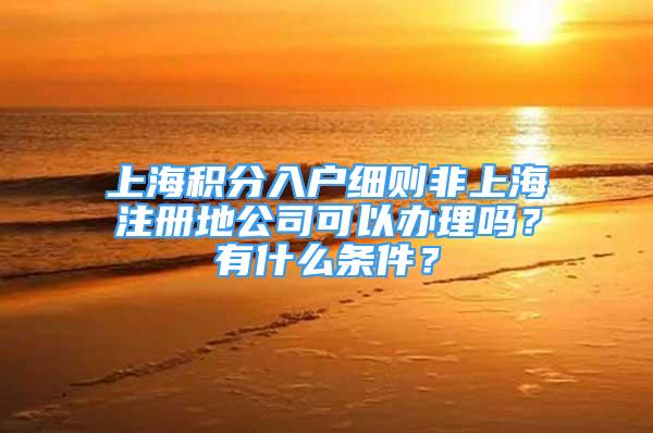上海积分入户细则非上海注册地公司可以办理吗？有什么条件？