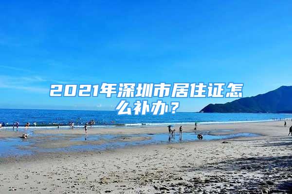 2021年深圳市居住证怎么补办？