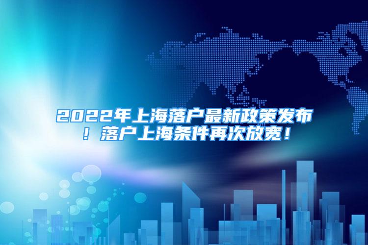 2022年上海落户最新政策发布！落户上海条件再次放宽！