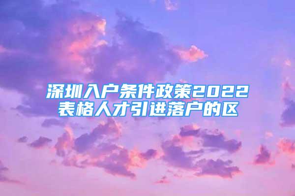 深圳入户条件政策2022表格人才引进落户的区