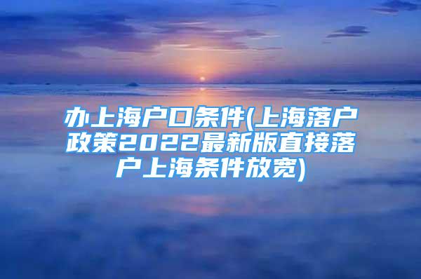 办上海户口条件(上海落户政策2022最新版直接落户上海条件放宽)
