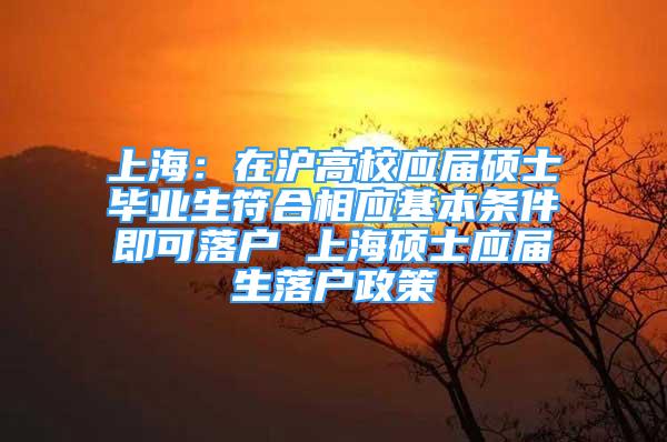 上海：在沪高校应届硕士毕业生符合相应基本条件即可落户 上海硕士应届生落户政策