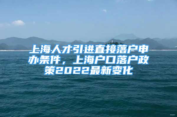 上海人才引进直接落户申办条件，上海户口落户政策2022最新变化