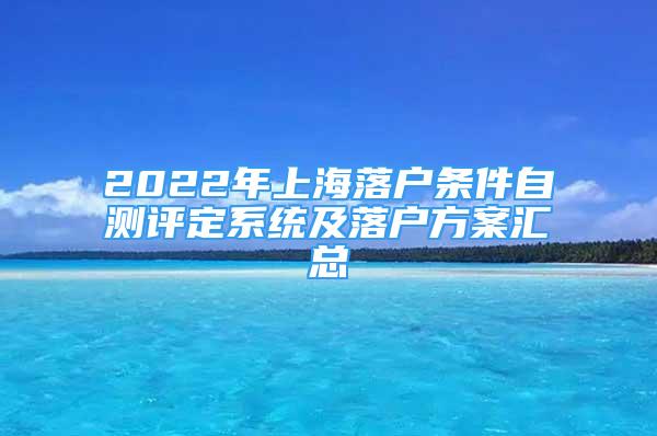 2022年上海落户条件自测评定系统及落户方案汇总