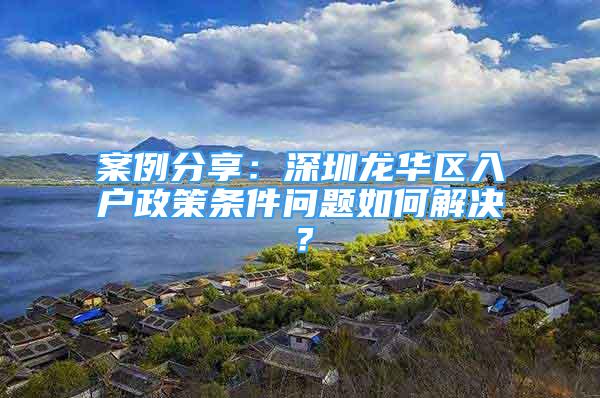 案例分享：深圳龙华区入户政策条件问题如何解决？