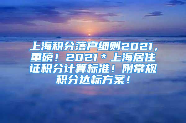 上海积分落户细则2021，重磅！2021＊上海居住证积分计算标准！附常规积分达标方案！