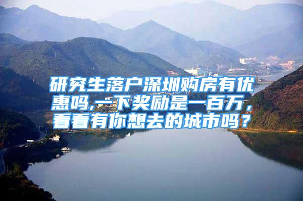 研究生落户深圳购房有优惠吗,一下奖励是一百万，看看有你想去的城市吗？