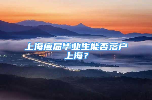 上海应届毕业生能否落户上海？