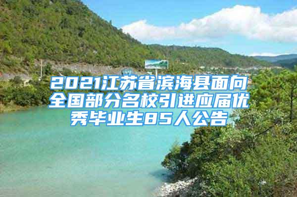 2021江苏省滨海县面向全国部分名校引进应届优秀毕业生85人公告