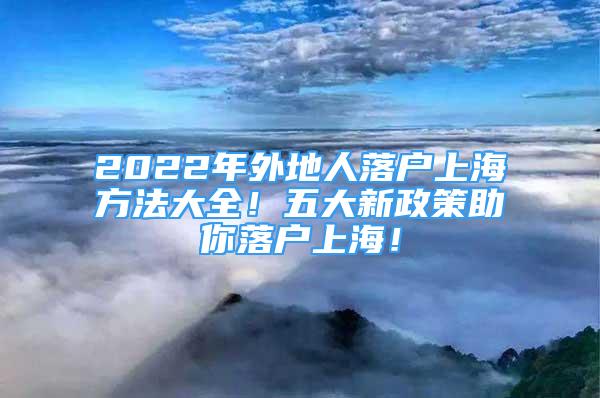 2022年外地人落户上海方法大全！五大新政策助你落户上海！